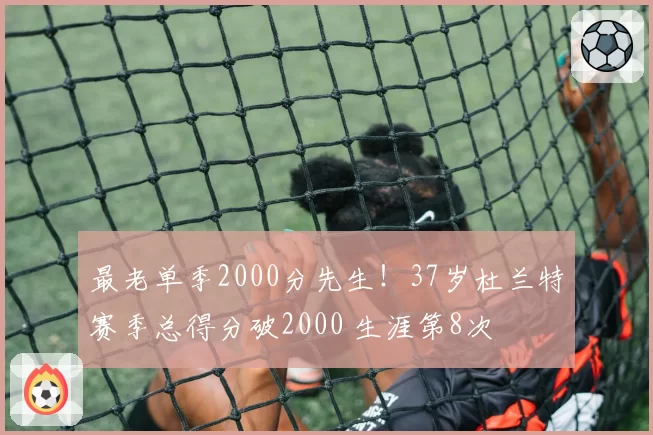 最老单季2000分先生！37岁杜兰特赛季总得分破2000 生涯第8次