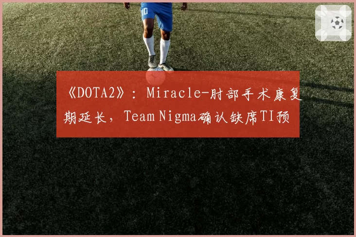 《DOTA2》:Miracle-肘部手术康复期延长,Team Nigma确认缺席TI预选