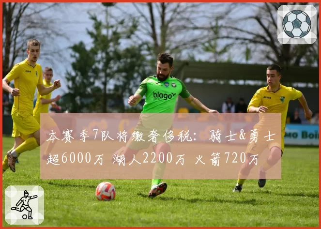 本赛季7队将缴奢侈税：骑士&勇士超6000万 湖人2200万 火箭720万