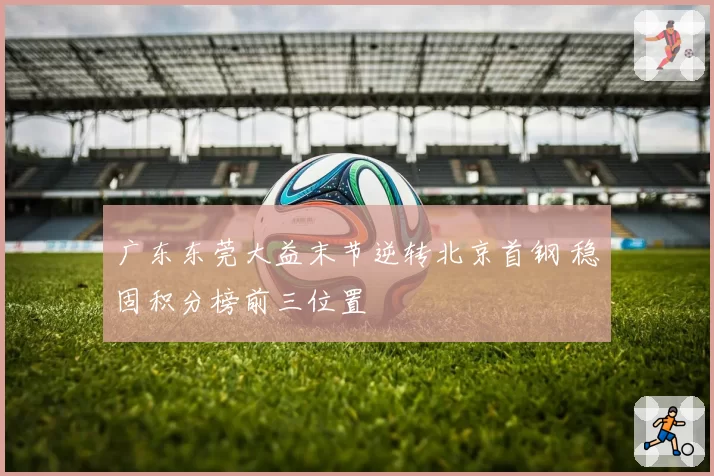广东东莞大益末节逆转北京首钢 稳固积分榜前三位置
