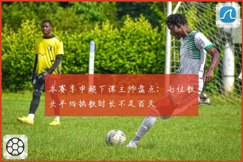 本赛季中超下课主帅盘点:七位教头平均执教时长不足百天
