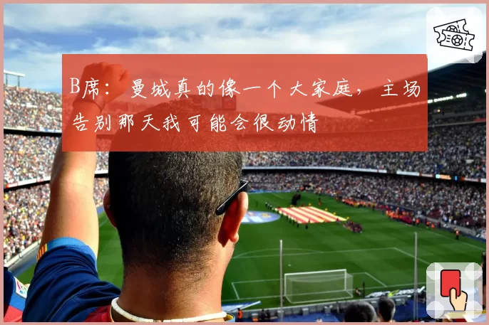 B席:曼城真的像一个大家庭,主场告别那天我可能会很动情