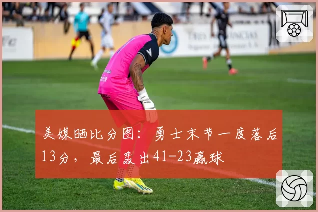 美媒晒比分图：勇士末节一度落后13分，最后轰出41-23赢球