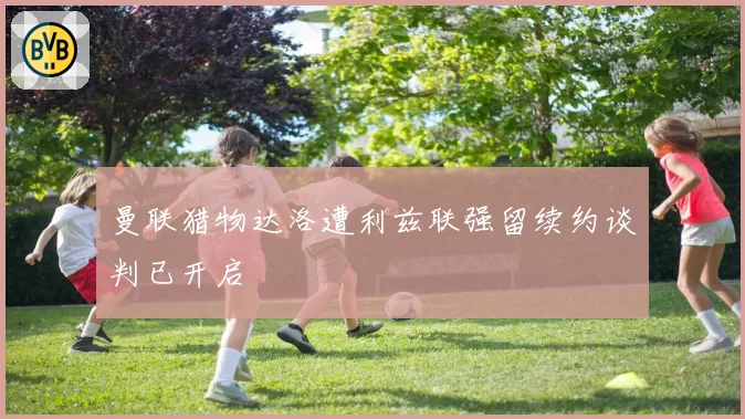 曼联猎物达洛遭利兹联强留续约谈判已开启