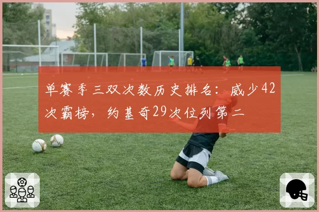 单赛季三双次数历史排名:威少42次霸榜,约基奇29次位列第二