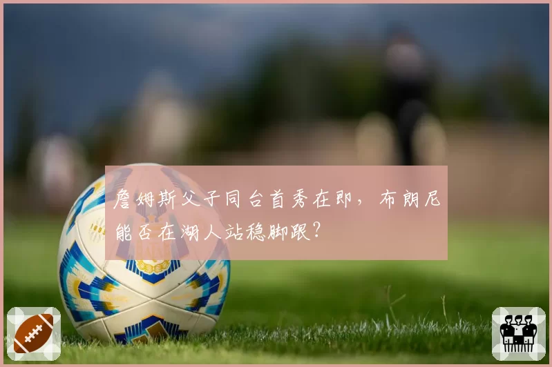 詹姆斯父子同台首秀在即，布朗尼能否在湖人站稳脚跟？