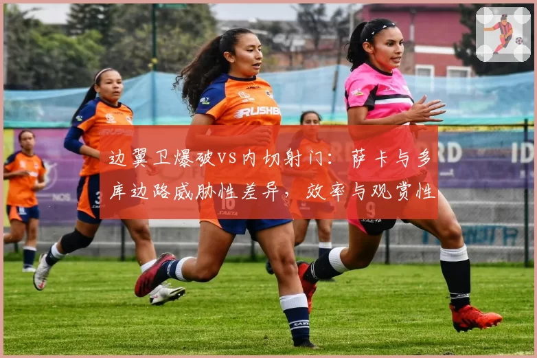 边翼卫爆破vs内切射门:萨卡与多库边路威胁性差异,效率与观赏性之争