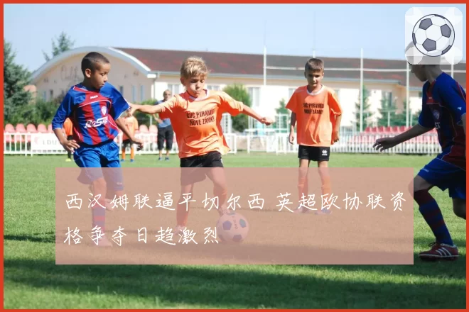 西汉姆联逼平切尔西 英超欧协联资格争夺日趋激烈