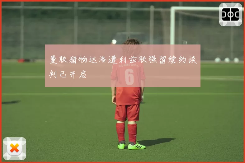 曼联猎物达洛遭利兹联强留续约谈判已开启