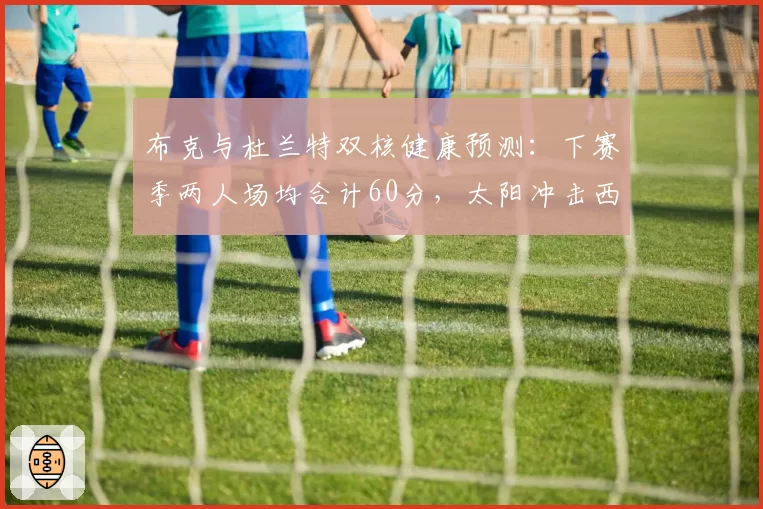 布克与杜兰特双核健康预测：下赛季两人场均合计60分，太阳冲击西决