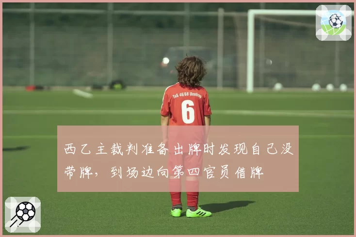 西乙主裁判准备出牌时发现自己没带牌,到场边向第四官员借牌