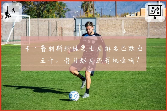 卡·普利斯科娃复出后排名已跌出前五十，昔日球后还有机会吗？