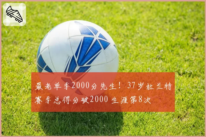 最老单季2000分先生！37岁杜兰特赛季总得分破2000 生涯第8次