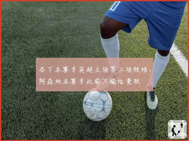 吞下本赛季英超主场第二场败绩,阿森纳本赛季此前只输给曼联