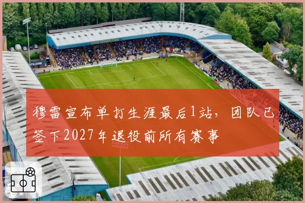 穆雷宣布单打生涯最后1站,团队已签下2027年退役前所有赛事