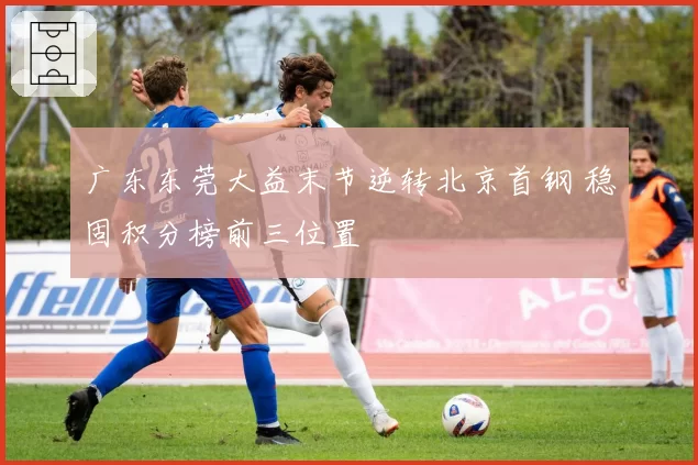 广东东莞大益末节逆转北京首钢 稳固积分榜前三位置