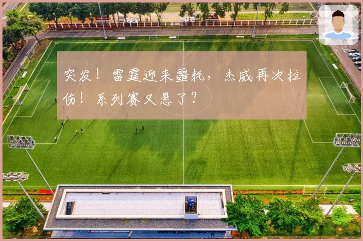 突发！雷霆迎来噩耗，杰威再次拉伤！系列赛又悬了？