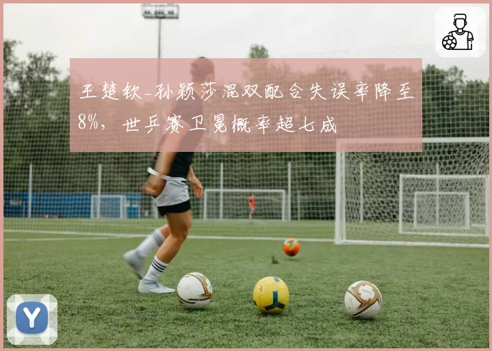王楚钦_孙颖莎混双配合失误率降至8%，世乒赛卫冕概率超七成