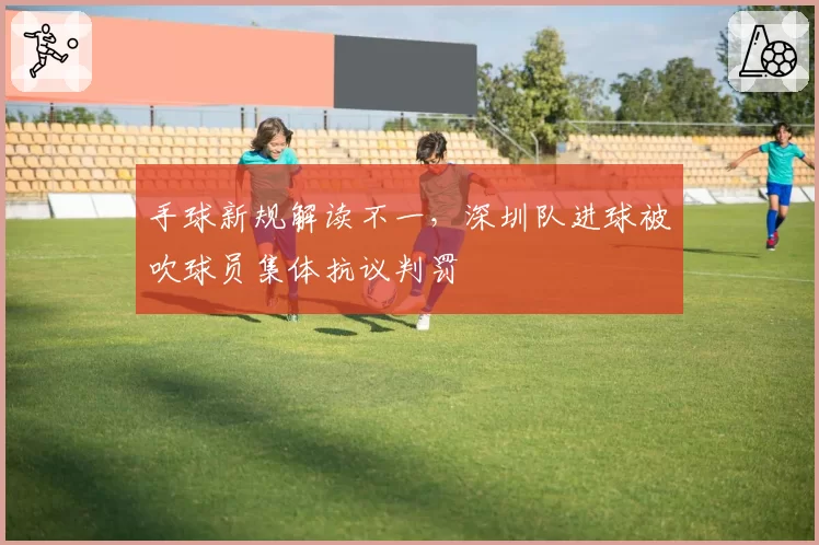 手球新规解读不一,深圳队进球被吹球员集体抗议判罚