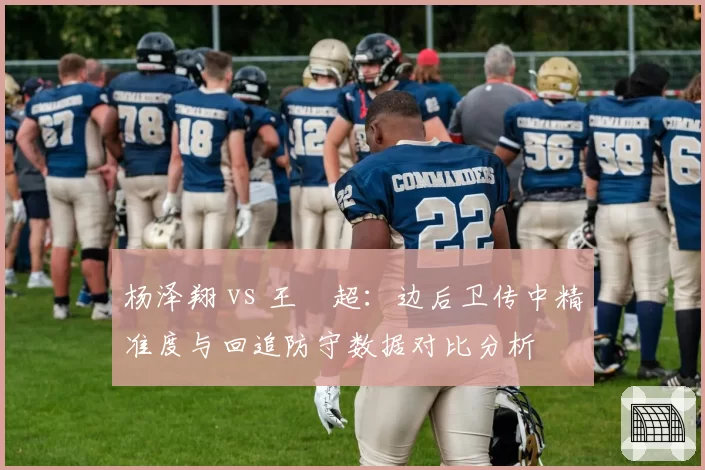 杨泽翔 vs 王燊超：边后卫传中精准度与回追防守数据对比分析
