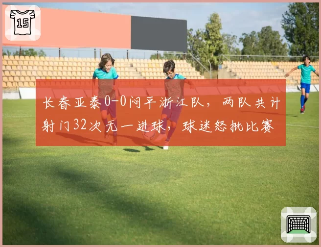长春亚泰0-0闷平浙江队，两队共计射门32次无一进球，球迷怒批比赛丑陋