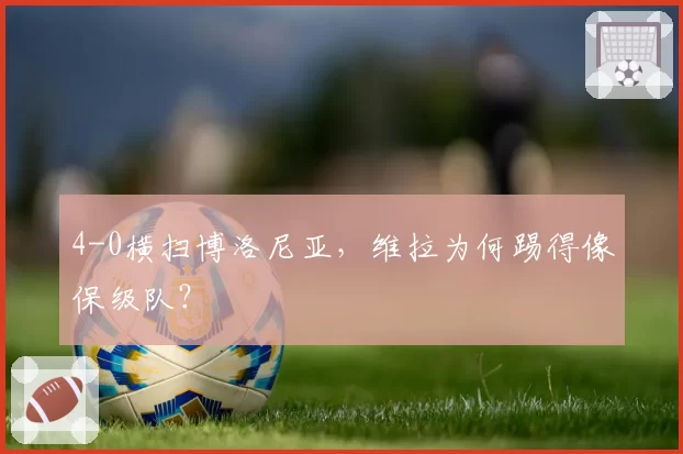 4-0横扫博洛尼亚，维拉为何踢得像保级队？