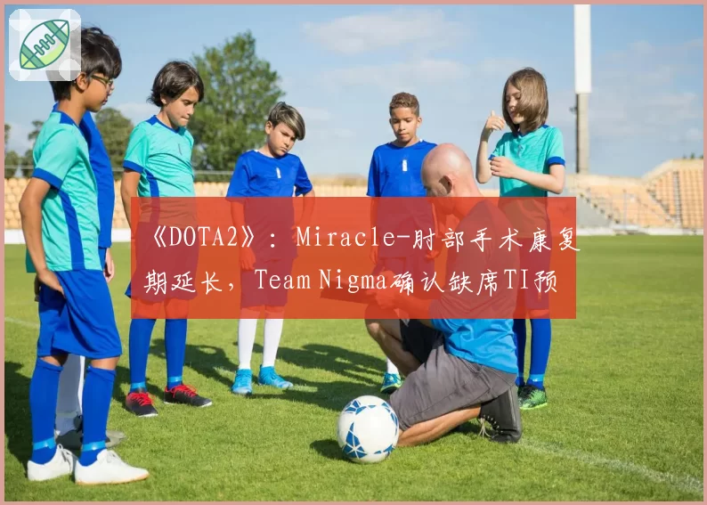 《DOTA2》:Miracle-肘部手术康复期延长,Team Nigma确认缺席TI预选