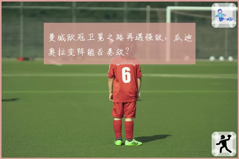 曼城欧冠卫冕之路再遇强敌,瓜迪奥拉变阵能否奏效?