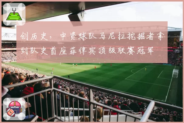 创历史,中资球队马尼拉挖掘者拿到队史首座菲律宾顶级联赛冠军