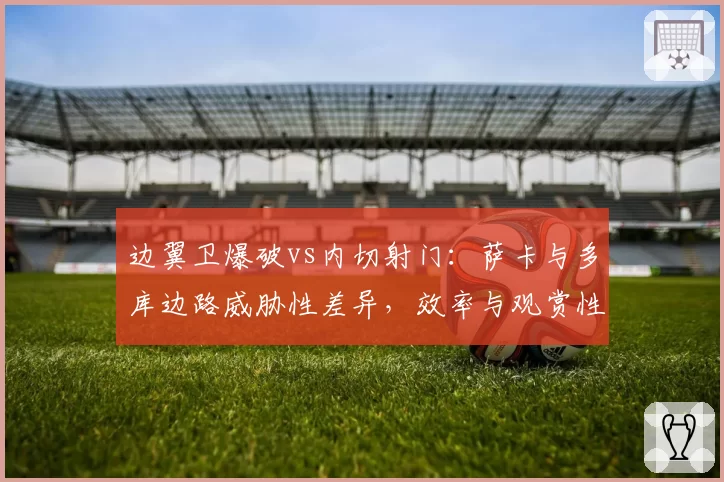 边翼卫爆破vs内切射门:萨卡与多库边路威胁性差异,效率与观赏性之争