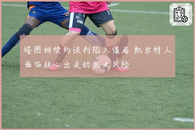 塔图姆续约谈判陷入僵局 凯尔特人面临核心出走的巨大风险