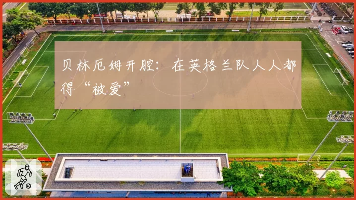 贝林厄姆开腔：在英格兰队人人都得“被爱”