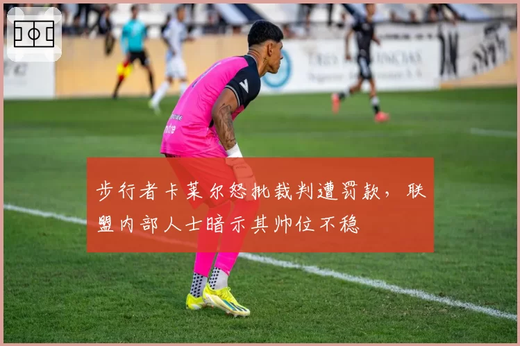 步行者卡莱尔怒批裁判遭罚款,联盟内部人士暗示其帅位不稳