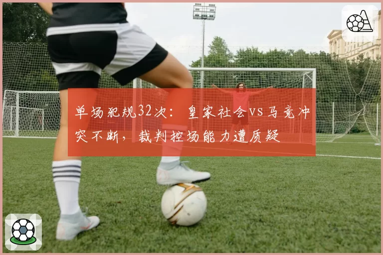 单场犯规32次:皇家社会vs马竞冲突不断,裁判控场能力遭质疑